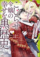 こじらせ令嬢の幸せな黒歴史 ～鈍感騎士に溺愛されるための秘密のアプローチ～ コミック版