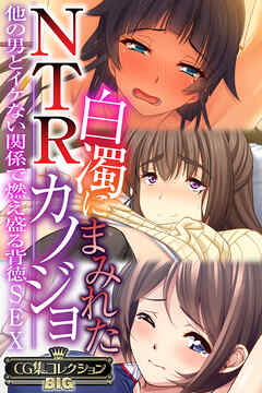 白濁にまみれたNTRカノジョ ～他の男とイケない関係で燃え盛る背徳SEX～【CG集コレクションBIG】