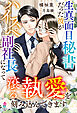 生真面目秘書だった彼がハイスぺ副社長になって滾る執愛を刻み込んできます