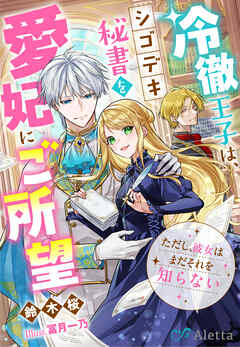 冷徹王子は、シゴデキ秘書を愛妃にご所望～ただし、彼女はまだそれを知らない～