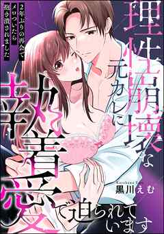 理性崩壊な元カレに執着愛で迫られています ～2年ぶりの再会でメロついたら抱き潰されました～（単話版）