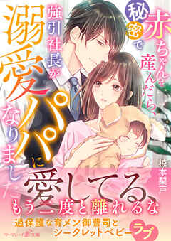 【期間限定　試し読み増量版】秘密で赤ちゃんを産んだら、強引社長が溺愛パパになりました