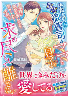 【期間限定　試し読み増量版】手段を選ばない腹黒御曹司はママと息子を求め尽くして離さない～旦那様の執愛は激しすぎてストーカー寸前です～