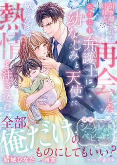 【期間限定　試し読み増量版】引き離されたけれど、再会したエリート弁護士は幼なじみと天使に燃え滾る熱情を注ぎ込む