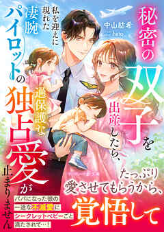 【期間限定　試し読み増量版】秘密の双子を出産したら、私を迎えに現れた凄腕パイロットの過保護な独占愛が止まりません