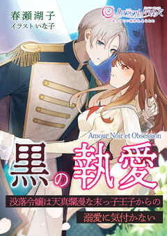 黒の執愛～没落令嬢は天真爛漫な末っ子王子からの溺愛に気付かない～