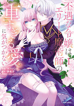 【期間限定　試し読み増量版】不遇な令嬢はエリート魔術師の重すぎる愛に気がつかない【単行本版】１