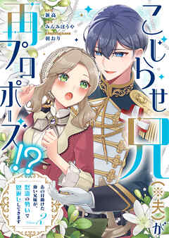 こじらせ兄（※夫）が再プロポーズ！？ ～あの日助けた幼い兄妹が、怒濤の勢いで恩返ししてきます～【電子限定特典付き】