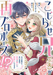 こじらせ兄（※夫）が再プロポーズ！？ ～あの日助けた幼い兄妹が、怒濤の勢いで恩返ししてきます～【電子限定特典付き】