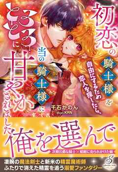 初恋の騎士様を自由にするため恋人を探したら、当の騎士様にとろとろに甘やかされました【特典SS付き】