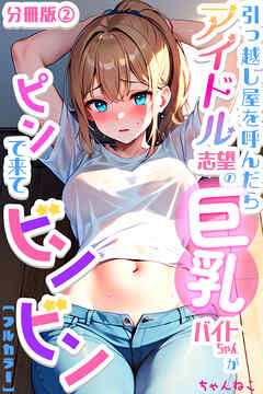 引っ越し屋を呼んだらアイドル志望の巨乳バイトちゃんがピンで来てビンビン【分冊版】02