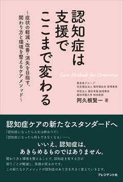 認知症は支援でここまで変わる――～症状の軽減・改善・消失を目指す、関わり方と環境を整えるケアメソッド～