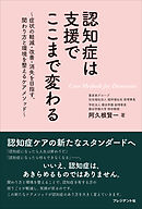 認知症は支援でここまで変わる――～症状の軽減・改善・消失を目指す、関わり方と環境を整えるケアメソッド～