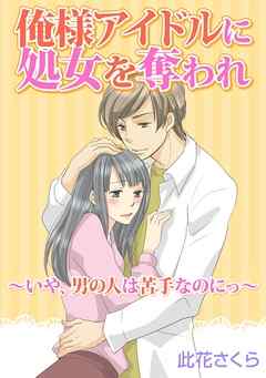 俺様アイドルに処女を奪われ～いや、男の人は苦手なのにっ～