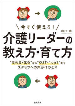 今すぐ使える！　介護リーダーの教え方・育て方　―“ほめる・叱る”から“ＯＪＴ・１ｏｎ１”までスタッフへの声かけ〇と×