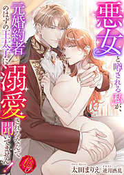 悪女と噂される私が、元婚約者のはずの王太子に溺愛されるなんて聞いてません！