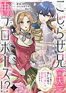 【期間限定　無料お試し版】こじらせ兄（※夫）が再プロポーズ！？ ～あの日助けた幼い兄妹が、怒濤の勢いで恩返ししてきます～