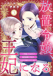 【期間限定　無料お試し版】放置令嬢、王妃になる～7年放っておかれて婚約破棄の予定が、なぜか求愛されています～