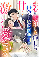 恋心を封印したOLは、再会した敏腕御曹司に甘く激しく愛される