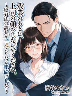 残業のあとは、上司の顔をしないでください。～塩対応の課長が二人きりだと絶倫でした～