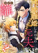 【期間限定　無料お試し版】円満離婚したはずの元夫がなぜか離してくれません！？