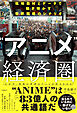 “アニメ”経済圏 （エコノミー）　現地取材とデータで解き明かす世界戦略のシナリオ
