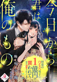 今日から君は俺のもの　初恋のハイスペ男子に１億円で買われて毎日溺愛されています
