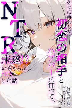 久々に再会した初恋の相手とハプバーに行って、NTR未遂！？いちゃらぶSEXした話【白抜き修正版】