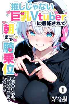 推しじゃない巨乳Vtuberに嫉妬されて朝まで騎乗位で犯●れたら、俺は恋に落ちてしまった①(単話)【モザイク版】