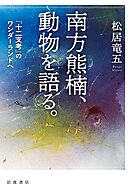 南方熊楠，動物を語る． 『十二支考』のワンダーランドへ