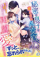 秘密の息子を産んだら外交官パパの再燃愛に抗えない～拒んでも、私を捨てたはずの彼の熱情で取り戻されました～
