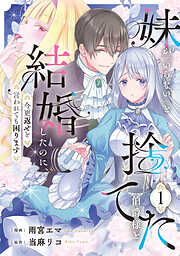 【期間限定　試し読み増量版】妹が「いらない」と捨てた伯爵様と結婚したのに、今更返せと言われても困ります