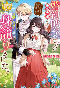 【期間限定　試し読み増量版】婚約破棄された検品令嬢ですが、冷酷辺境伯の子を身籠りました。　でも本当はお優しい方で毎日幸せです