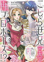 こじらせ兄（※夫）が再プロポーズ！？ ～あの日助けた幼い兄妹が、怒濤の勢いで恩返ししてきます～