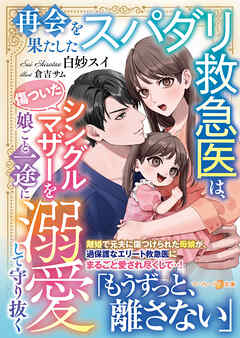 再会を果たしたスパダリ救急医は、傷ついたシングルマザーを娘ごと一途に溺愛して守り抜く