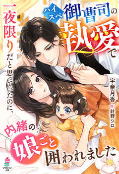 一夜限りだと思っていたのに、ハイスペ御曹司の執愛で内緒の娘ごと囲われました