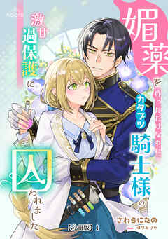 媚薬を作っただけなのに、カタブツ騎士様の激甘過保護に囚われました【分冊版】 1