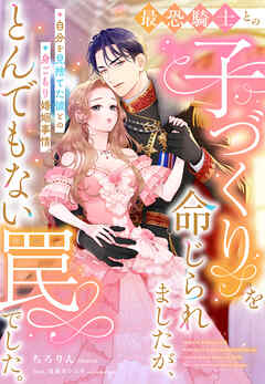 最恐騎士との子づくりを命じられましたが、とんでもない罠でした。～自分を見捨てた彼との身ごもり婚姻事情～