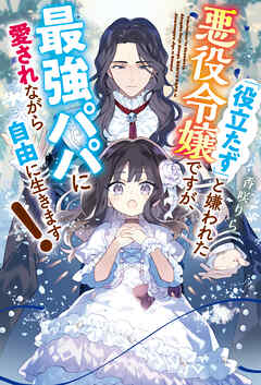 【期間限定　試し読み増量版】「役立たず」と嫌われた悪役令嬢ですが、最強パパに愛されながら自由に生きます！