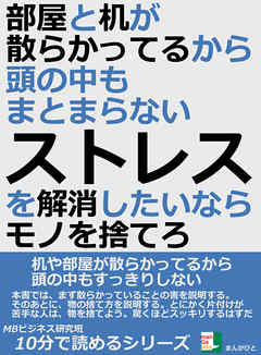 部屋と机が散らかってるから、頭の中もまとまらない。ストレスを解消したいならモノを捨てろ。10分で読めるシリーズ