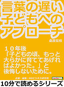 言葉の遅い子どもへのアプローチ。１０年後「子どもの頃、もっと大らかに育ててあげればよかった。」と後悔しないために。10分で読めるシリーズ