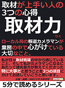 取材力。取材が上手い人の３つの心得。ローカル局の報道カメラマンが業務の中で心がけている大切なこと。5分で読めるシリーズ