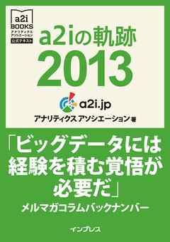 a2iの軌跡2013「ビッグデータには経験を積む覚悟が必要だ」メルマガコラムバックナンバー (アナリティクス アソシエーション公式テキスト)
