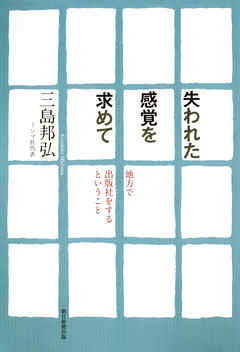 失われた感覚を求めて　地方で出版社をするということ - 三島邦弘 - ビジネス・実用書・無料試し読みなら、電子書籍・コミックストア ブックライブ
