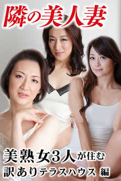 隣の美人妻 美熟女３人が住む訳ありテラスハウス 編
