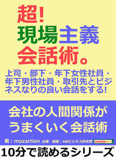 超！現場主義会話術。上司・部下・年下女性社員・年下男性社員・取引先とビジネスなりの良い会話をする！ 10分で読めるシリーズ