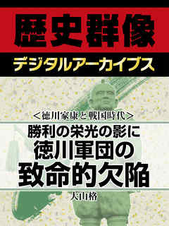 ＜徳川家康と戦国時代＞勝利の栄光の影に　徳川軍団の致命的欠陥