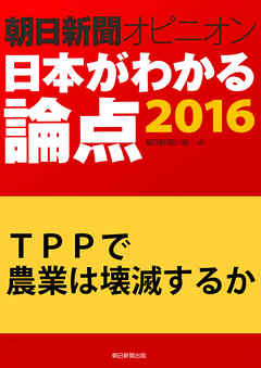 ＴＰＰで農業は壊滅するか（朝日新聞オピニオン　日本がわかる論点2016）