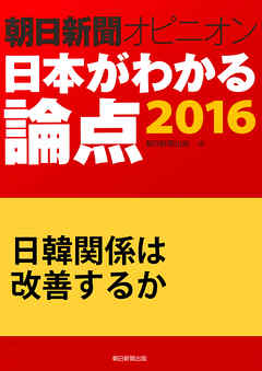 日韓関係は改善するか（朝日新聞オピニオン　日本がわかる論点2016）