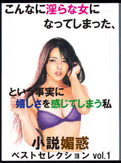 こんなに淫らな女になってしまった、という事実に嬉しさを感じてしまう私　「小説媚惑」ベストセレクションvol.1